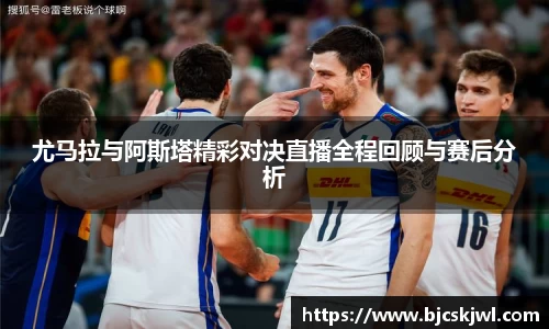 尤马拉与阿斯塔精彩对决直播全程回顾与赛后分析