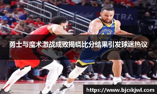 勇士与魔术激战成败揭晓比分结果引发球迷热议