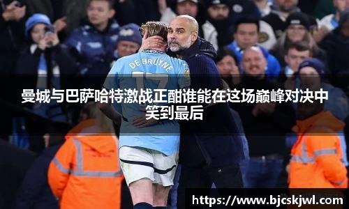 曼城与巴萨哈特激战正酣谁能在这场巅峰对决中笑到最后