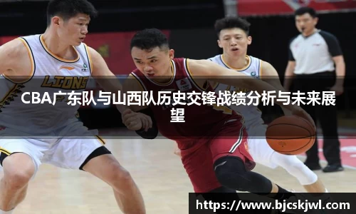 CBA广东队与山西队历史交锋战绩分析与未来展望