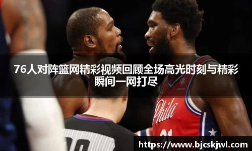 76人对阵篮网精彩视频回顾全场高光时刻与精彩瞬间一网打尽