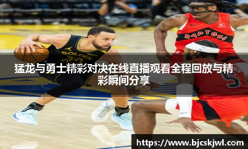 猛龙与勇士精彩对决在线直播观看全程回放与精彩瞬间分享