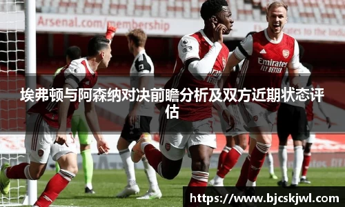 埃弗顿与阿森纳对决前瞻分析及双方近期状态评估