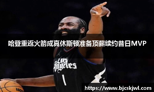 哈登重返火箭成真休斯顿准备顶薪续约昔日MVP
